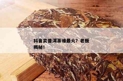 抖音卖普洱茶谁最火？老板揭秘！