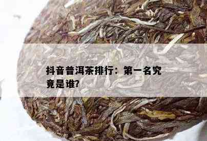 抖音普洱茶排行：之一名究竟是谁？