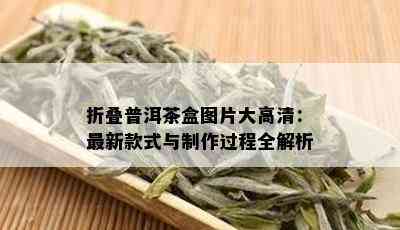 折叠普洱茶盒图片大高清：最新款式与制作过程全解析