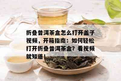 折叠普洱茶盒怎么打开盖子视频，开箱指南：如何轻松打开折叠普洱茶盒？看视频就知道！