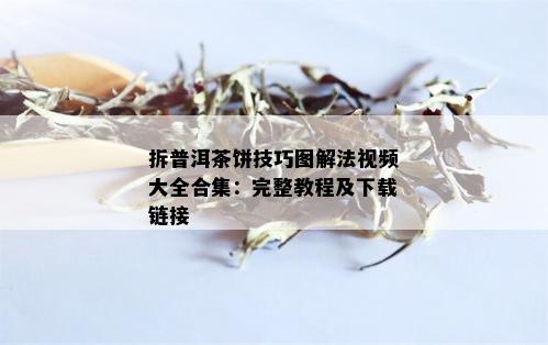 拆普洱茶饼技巧图解法视频大全合集：完整教程及下载链接