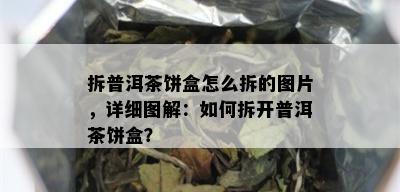 拆普洱茶饼盒怎么拆的图片，详细图解：如何拆开普洱茶饼盒？