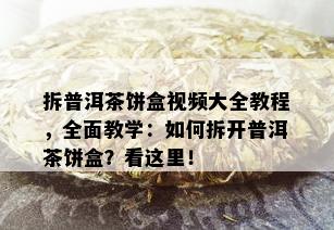 拆普洱茶饼盒视频大全教程，全面教学：如何拆开普洱茶饼盒？看这里！