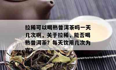 拉稀可以喝熟普洱茶吗一天几次啊，关于拉稀，能否喝熟普洱茶？每天饮用几次为宜？