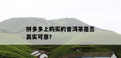 拼多多上购买的普洱茶是否真实可靠？