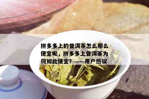 拼多多上的普洱茶怎么那么便宜呢，拼多多上普洱茶为何如此便宜？——用户热议