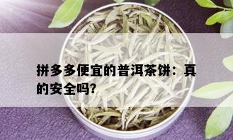 拼多多便宜的普洱茶饼：真的安全吗？