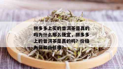 拼多多上买的普洱茶是真的吗为什么那么便宜，拼多多上的普洱茶是真的吗？价格为何如此低廉？