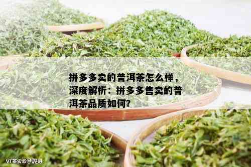 拼多多卖的普洱茶怎么样，深度解析：拼多多售卖的普洱茶品质如何？