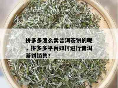 拼多多怎么卖普洱茶饼的呢，拼多多平台如何进行普洱茶饼销售？