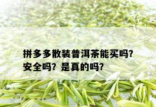 拼多多散装普洱茶能买吗？安全吗？是真的吗？