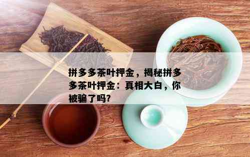 拼多多茶叶押金，揭秘拼多多茶叶押金：真相大白，你被骗了吗？