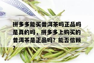 拼多多能买普洱茶吗正品吗是真的吗，拼多多上购买的普洱茶是正品吗？能否信赖？