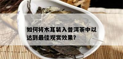 如何将木耳装入普洱茶中以达到更佳观赏效果？