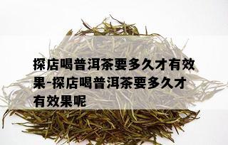 探店喝普洱茶要多久才有效果-探店喝普洱茶要多久才有效果呢