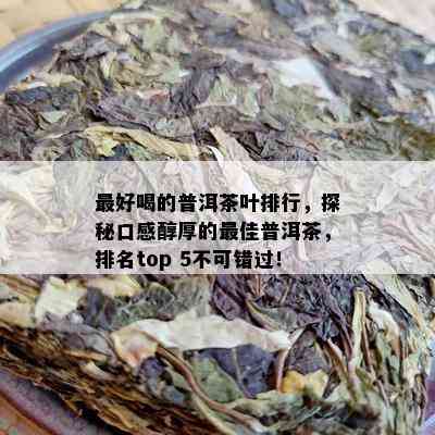 更好喝的普洱茶叶排行，探秘口感醇厚的更佳普洱茶，排名top 5不可错过！