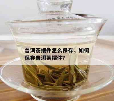 普洱茶摆件怎么保存，如何保存普洱茶摆件？