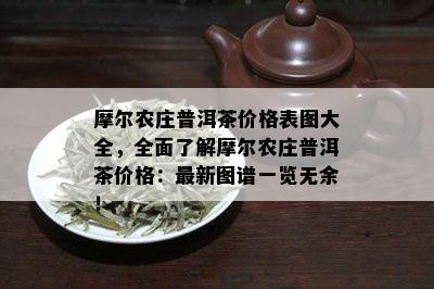 摩尔农庄普洱茶价格表图大全，全面了解摩尔农庄普洱茶价格：最新图谱一览无余！