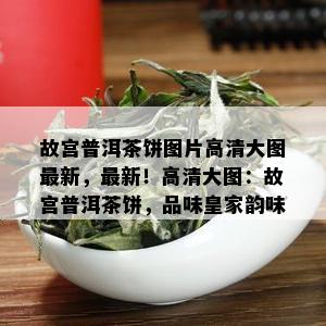 故宫普洱茶饼图片高清大图最新，最新！高清大图：故宫普洱茶饼，品味皇家韵味