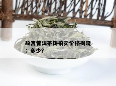 故宫普洱茶饼拍卖价格揭晓：多少？