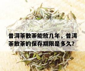 普洱茶散茶能放几年，普洱茶散茶的保存期限是多久？