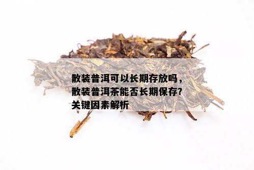 散装普洱可以长期存放吗，散装普洱茶能否长期保存？关键因素解析