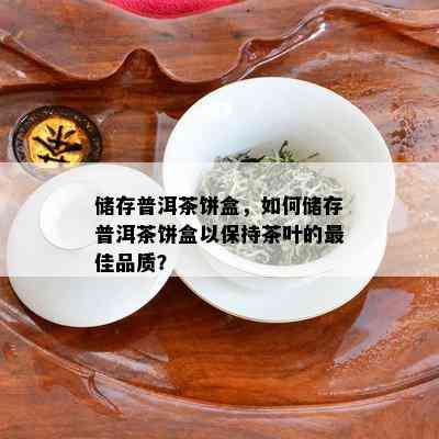 储存普洱茶饼盒，如何储存普洱茶饼盒以保持茶叶的更佳品质？