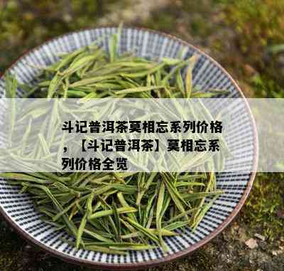 斗记普洱茶莫相忘系列价格，【斗记普洱茶】莫相忘系列价格全览