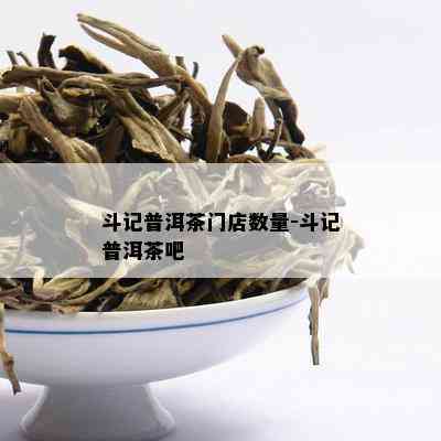 斗记普洱茶门店数量-斗记普洱茶吧