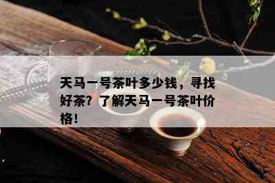 天马一号茶叶多少钱，寻找好茶？了解天马一号茶叶价格！