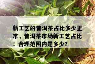 新工艺的普洱茶占比多少正常，普洱茶市场新工艺占比：合理范围内是多少？