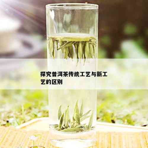 探究普洱茶传统工艺与新工艺的区别