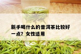 新手喝什么的普洱茶比较好一点？女性适用