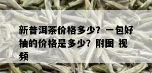 新普洱茶价格多少？一包好抽的价格是多少？附图 视频