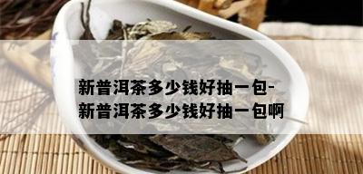 新普洱茶多少钱好抽一包-新普洱茶多少钱好抽一包啊