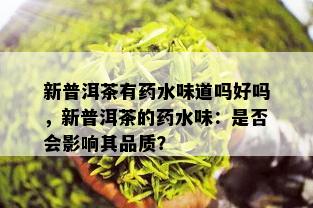 新普洱茶有药水味道吗好吗，新普洱茶的药水味：是否会影响其品质？