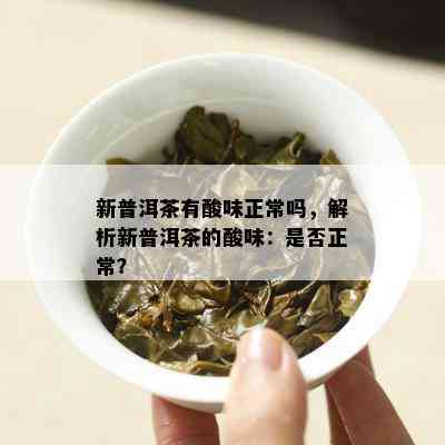 新普洱茶有酸味正常吗，解析新普洱茶的酸味：是否正常？