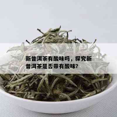 新普洱茶有酸味吗，探究新普洱茶是否带有酸味？