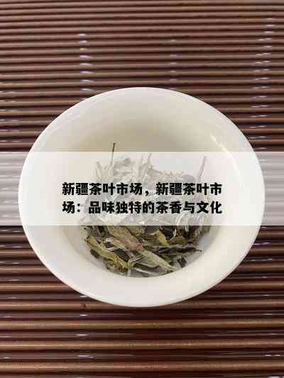 新疆茶叶市场，新疆茶叶市场：品味独特的茶香与文化