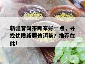 新疆普洱茶哪家好一点，寻找优质新疆普洱茶？推荐在此！