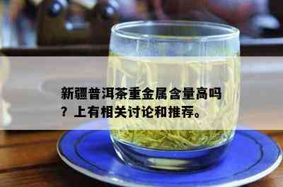 新疆普洱茶重金属含量高吗？上有相关讨论和推荐。