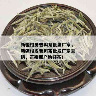 新疆柑皮普洱茶批发厂家，新疆柑皮普洱茶批发厂家直销，正宗原产地好茶！