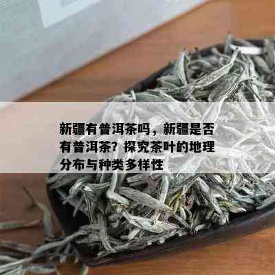 新疆有普洱茶吗，新疆是否有普洱茶？探究茶叶的地理分布与种类多样性