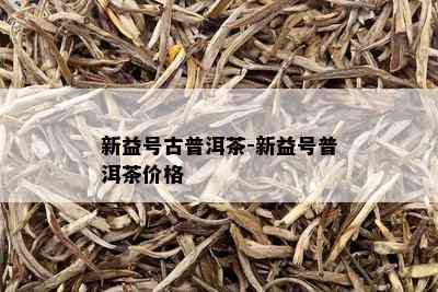 新益号古普洱茶-新益号普洱茶价格