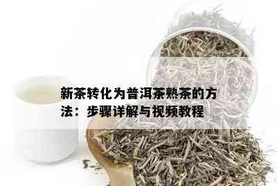 新茶转化为普洱茶熟茶的方法：步骤详解与视频教程