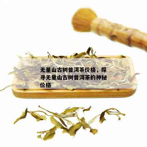 无量山古树普洱茶价格，探寻无量山古树普洱茶的神秘价格