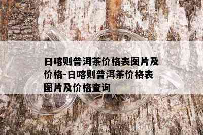 日喀则普洱茶价格表图片及价格-日喀则普洱茶价格表图片及价格查询