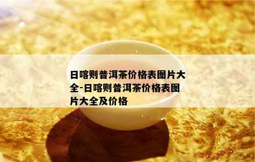 日喀则普洱茶价格表图片大全-日喀则普洱茶价格表图片大全及价格