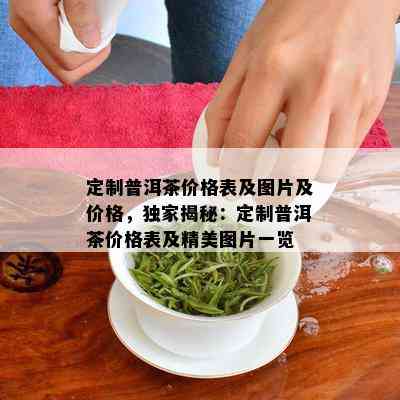 定制普洱茶价格表及图片及价格，独家揭秘：定制普洱茶价格表及精美图片一览