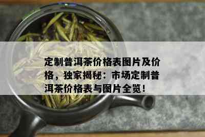 定制普洱茶价格表图片及价格，独家揭秘：市场定制普洱茶价格表与图片全览！